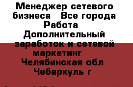 Менеджер сетевого бизнеса - Все города Работа » Дополнительный заработок и сетевой маркетинг   . Челябинская обл.,Чебаркуль г.